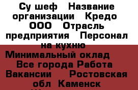 Су-шеф › Название организации ­ Кредо, ООО › Отрасль предприятия ­ Персонал на кухню › Минимальный оклад ­ 1 - Все города Работа » Вакансии   . Ростовская обл.,Каменск-Шахтинский г.